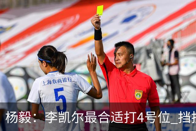 杨毅：李凯尔最合适打4号位 挡拆策应破紧逼